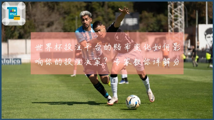 世界杯投注平台的赔率变化如何影响你的投注决策？专家教你详解分析技巧