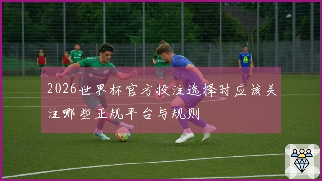 2026世界杯官方投注选择时应该关注哪些正规平台与规则