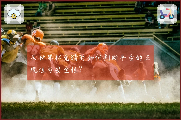 买世界杯竞猜时如何判断平台的正规性与安全性?