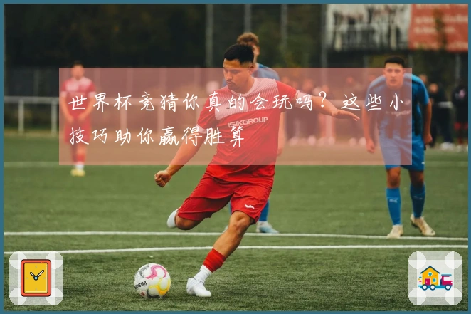 世界杯竞猜你真的会玩吗？这些小技巧助你赢得胜算
