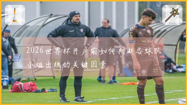 2026世界杯开户前如何判断各球队小组出线的关键因素