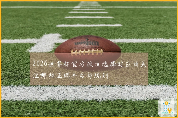 2026世界杯官方投注选择时应该关注哪些正规平台与规则