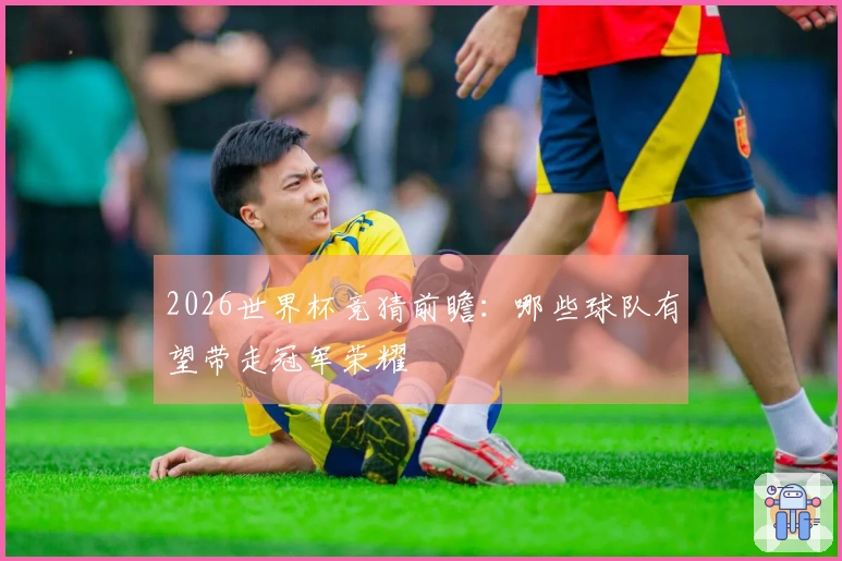 2026世界杯竞猜前瞻：哪些球队有望带走冠军荣耀