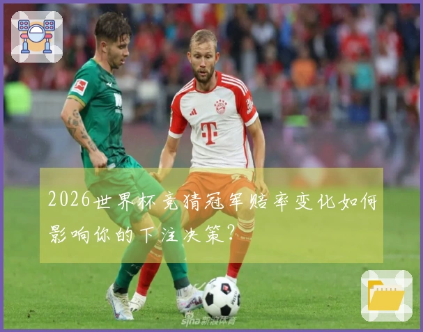 2026世界杯竞猜冠军赔率变化如何影响你的下注决策?