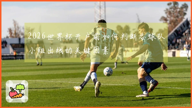 2026世界杯开户前如何判断各球队小组出线的关键因素