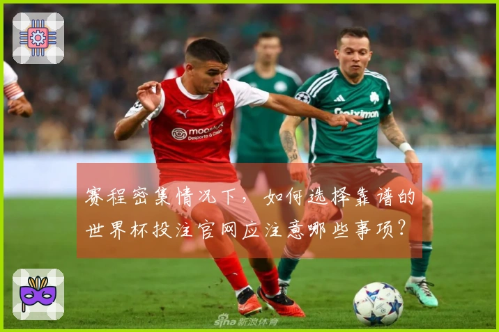 赛程密集情况下,如何选择靠谱的世界杯投注官网应注意哪些事项?