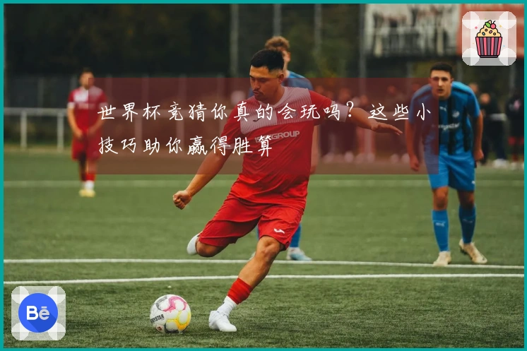 世界杯竞猜你真的会玩吗？这些小技巧助你赢得胜算